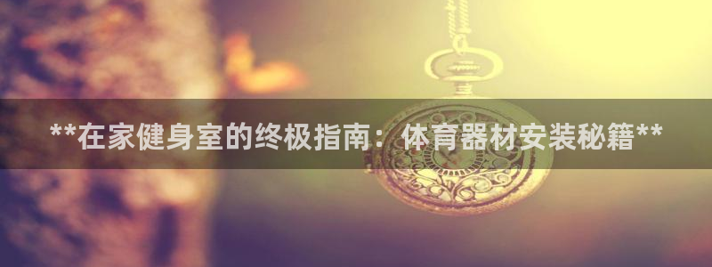 尊龙尊龙：**在家健身室的终极指南：体育器材安装秘籍