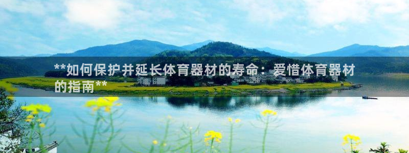 尊龙凯时发展历程：**如何保护并延长体育器材的寿命：