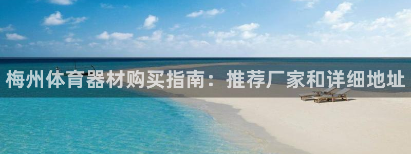 尊龙凯时百万奖池：梅州体育器材购买指南：推荐厂家和详