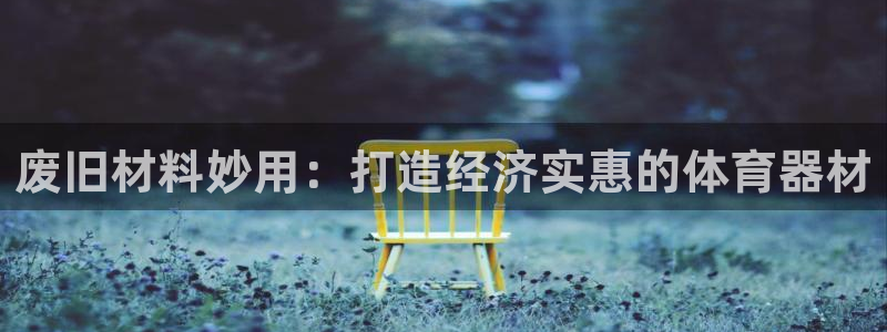 尊龙新版app首页：废旧材料妙用：打造经济实惠的体育