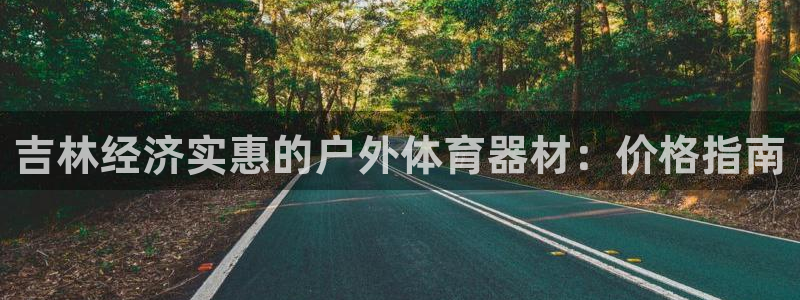 尊龙登录首页：吉林经济实惠的户外体育器材：价格指南