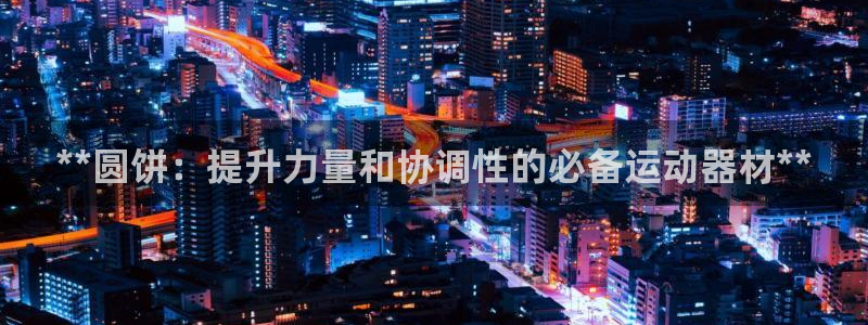 香港尊龙：**圆饼：提升力量和协调性的必备运动器材*