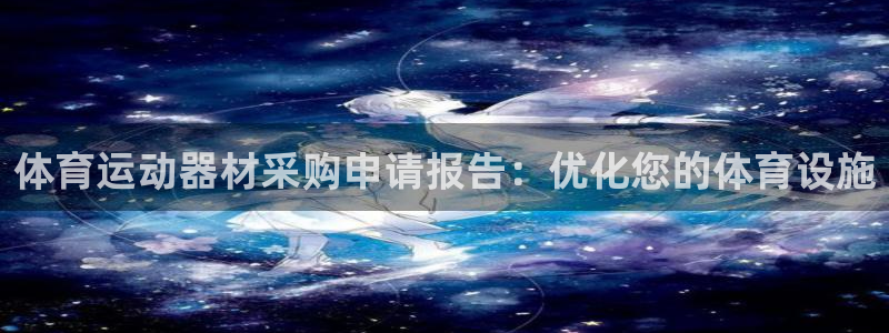尊龙官网手机版下载：体育运动器材采购申请报告：优化您