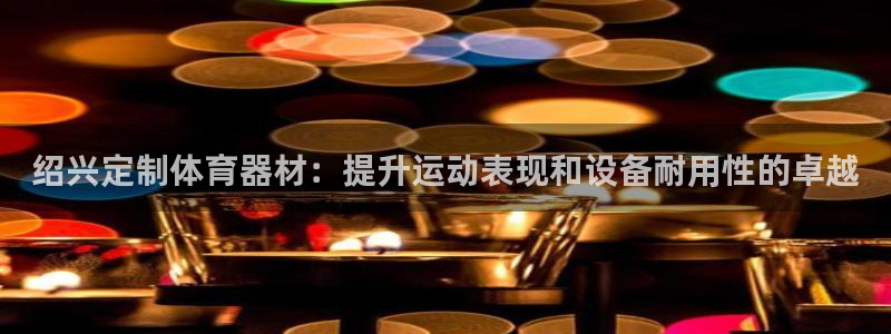 凯时尊龙app国际官方网站：绍兴定制体育器材：提升运