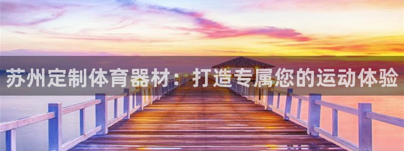 尊龙凯时 人生就是搏!平台：苏州定制体育器材：打造专