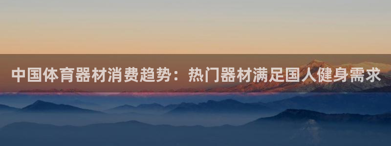 尊龙t600：中国体育器材消费趋势：热门器材满足国人