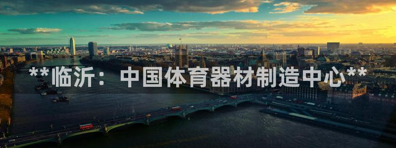 尊龙凯时人生就是搏客户：**临沂：中国体育器材制造中心**