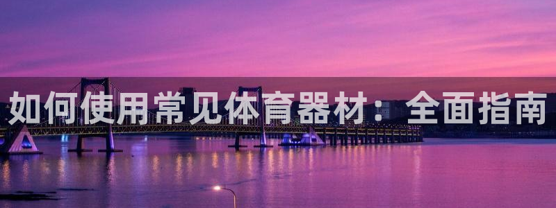 凯时官网手机版下载：如何使用常见体育器材：全面指南