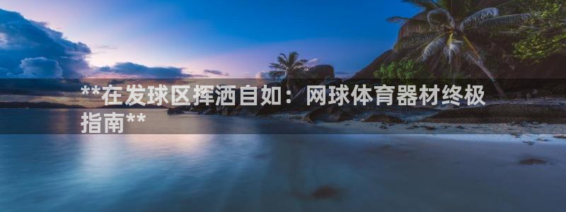凯时首页地址：**在发球区挥洒自如：网球体育器材终极
