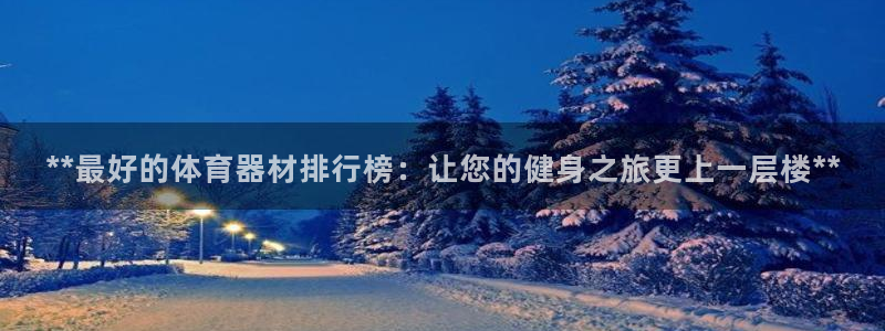 尊龙凯时平台入口：**最好的体育器材排行榜：让您的健