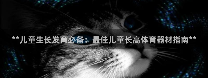 凯时kb88公司简介：**儿童生长发育必备：最佳儿童