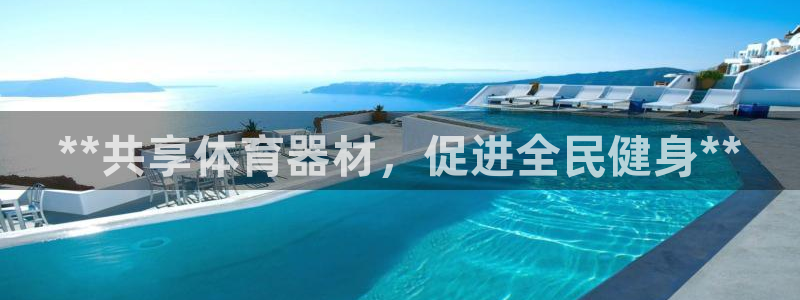 尊龙凯时正规吗：**共享体育器材，促进全民健身**