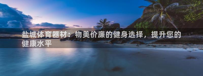 尊龙凯时 人生就是搏：盐城体育器材：物美价廉的健身选