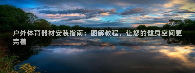尊龙凯时ag旗舰：户外体育器材安装指南：图解教程，让