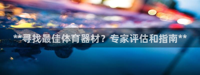 尊龙凯时官网首页：**寻找最佳体育器材？专家评估和指