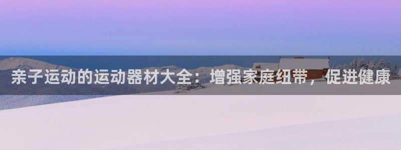 尊龙凯时人生就是搏z6com：亲子运动的运动器材大全