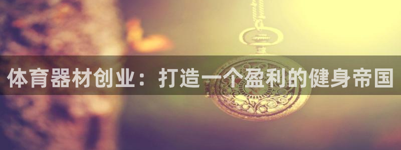 尊龙凯时官网入口：体育器材创业：打造一个盈利的健身帝