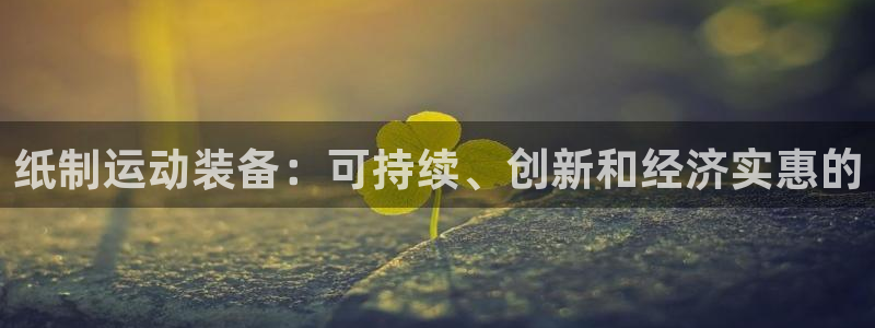 尊龙凯时注册：纸制运动装备：可持续、创新和经济实惠的