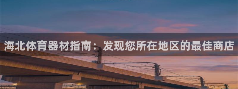 凯时登录：海北体育器材指南：发现您所在地区的最佳商店