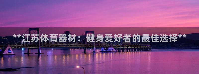 尊龙凯时平台官网：**江苏体育器材：健身爱好者的最佳