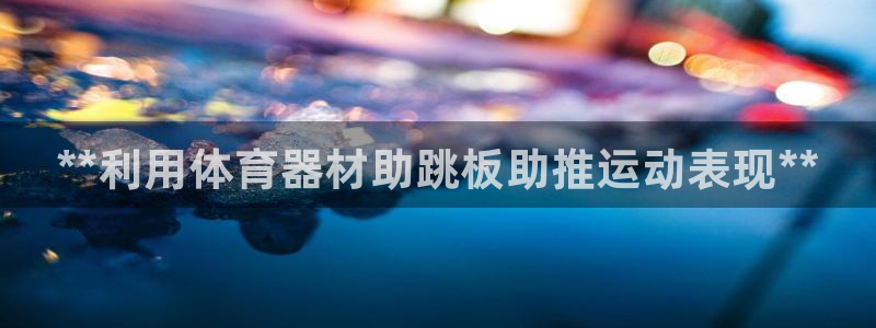 尊龙人生就是博首页入口：**利用体育器材助跳板助推运