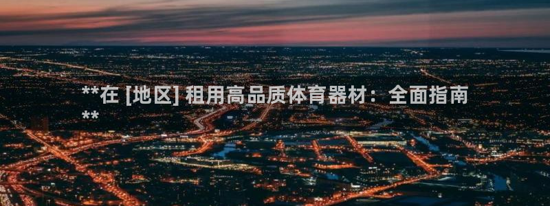 尊龙体育正规么：**在 [地区] 租用高品质体育器材