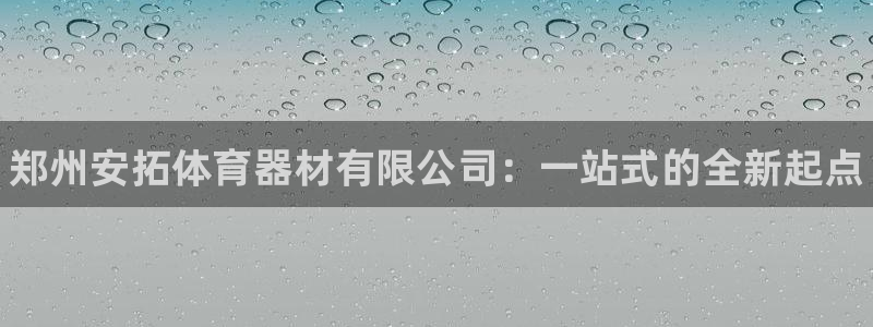 尊龙网页：郑州安拓体育器材有限公司：一站式的全新起点