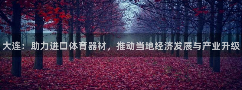 kb88凯时SO权威AG发财网：大连：助力进口体育器材，推动